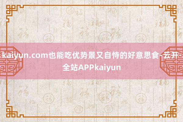 kaiyun.com也能吃优势景又自恃的好意思食-云开·全站APPkaiyun
