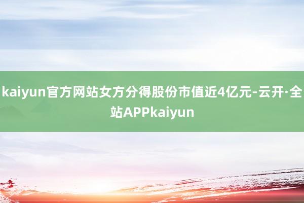kaiyun官方网站女方分得股份市值近4亿元-云开·全站APPkaiyun