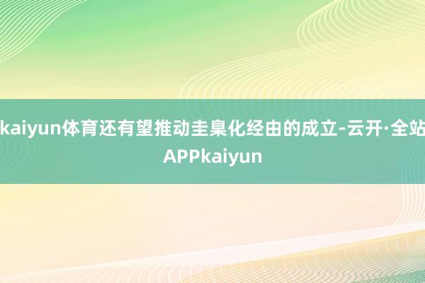 kaiyun体育还有望推动圭臬化经由的成立-云开·全站APPkaiyun