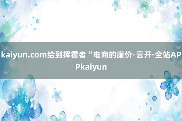 kaiyun.com给到挥霍者“电商的廉价-云开·全站APPkaiyun