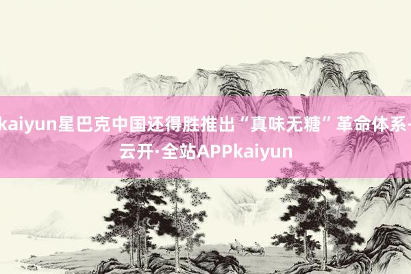 kaiyun星巴克中国还得胜推出“真味无糖”革命体系-云开·全站APPkaiyun