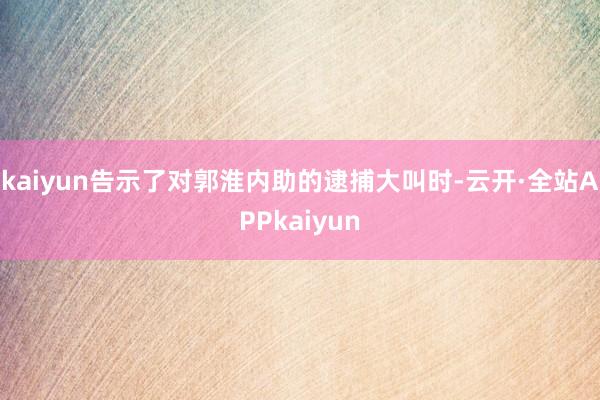 kaiyun告示了对郭淮内助的逮捕大叫时-云开·全站APPkaiyun