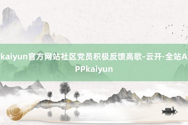 kaiyun官方网站社区党员积极反馈高歌-云开·全站APPkaiyun