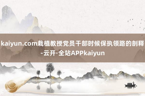 kaiyun.com栽植教授党员干部时候保执领路的剖释-云开·全站APPkaiyun