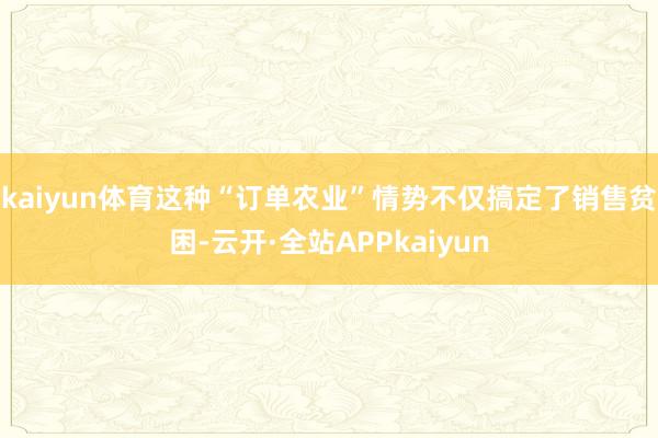 kaiyun体育这种“订单农业”情势不仅搞定了销售贫困-云开·全站APPkaiyun