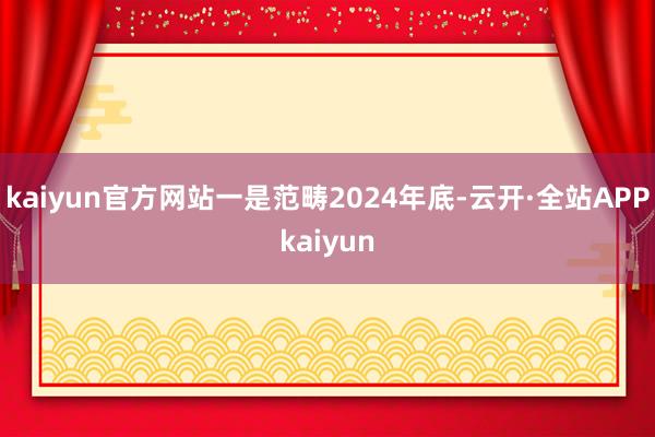 kaiyun官方网站一是范畴2024年底-云开·全站APPkaiyun
