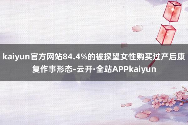 kaiyun官方网站84.4%的被探望女性购买过产后康复作事形态-云开·全站APPkaiyun