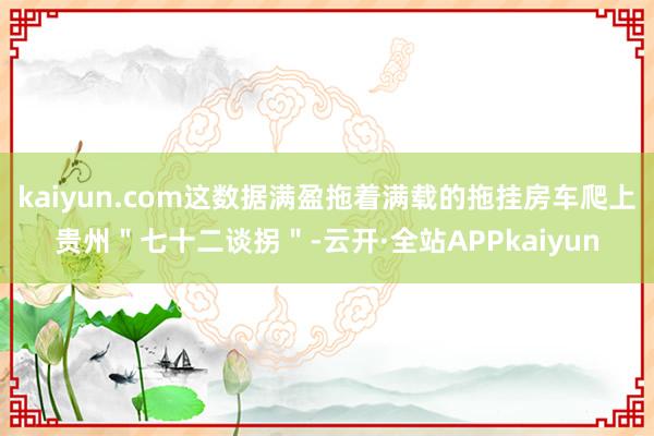 kaiyun.com这数据满盈拖着满载的拖挂房车爬上贵州"七十二谈拐"-云开·全站APPkaiyun