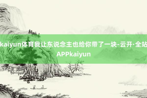 kaiyun体育我让东说念主也给你带了一块-云开·全站APPkaiyun