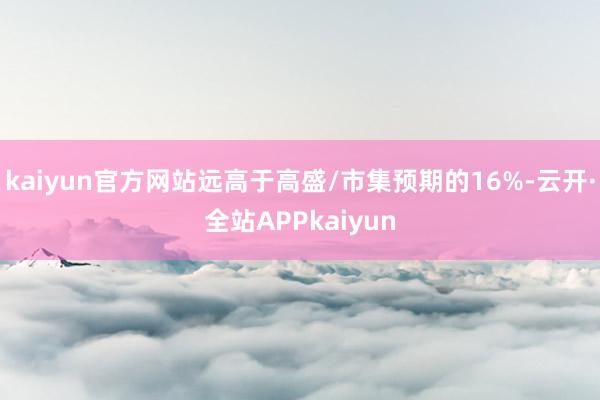 kaiyun官方网站远高于高盛/市集预期的16%-云开·全站APPkaiyun