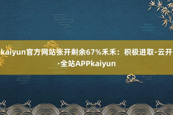 kaiyun官方网站张开剩余67%禾禾:积极进取-云开·全站APPkaiyun