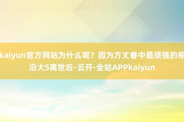 kaiyun官方网站为什么呢?因为方丈眷中最顽强的相沿大S离世后-云开·全站APPkaiyun