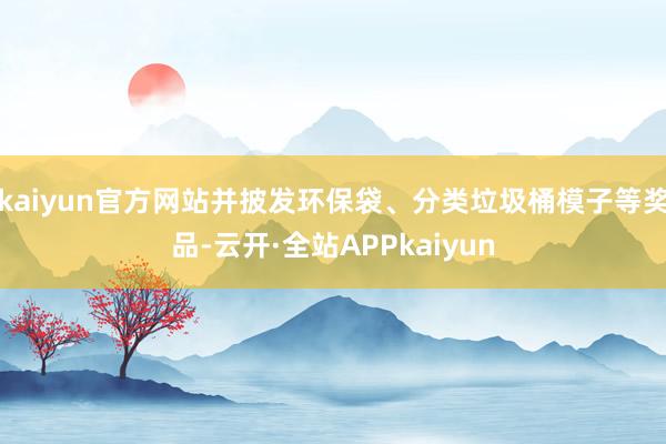 kaiyun官方网站并披发环保袋、分类垃圾桶模子等奖品-云开·全站APPkaiyun