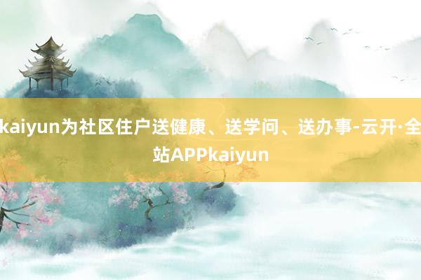 kaiyun为社区住户送健康、送学问、送办事-云开·全站APPkaiyun