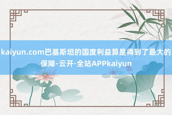 kaiyun.com巴基斯坦的国度利益算是得到了最大的保障-云开·全站APPkaiyun
