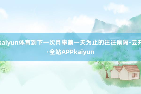 kaiyun体育到下一次月事第一天为止的往往候隔-云开·全站APPkaiyun