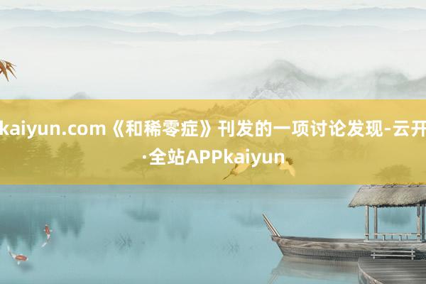 kaiyun.com《和稀零症》刊发的一项讨论发现-云开·全站APPkaiyun