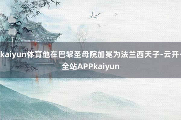 kaiyun体育他在巴黎圣母院加冕为法兰西天子-云开·全站APPkaiyun