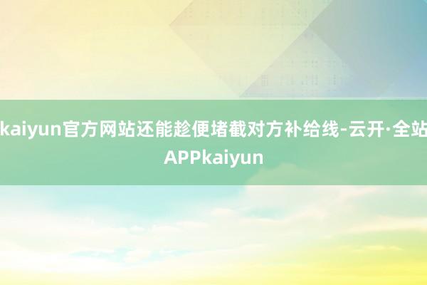 kaiyun官方网站还能趁便堵截对方补给线-云开·全站APPkaiyun