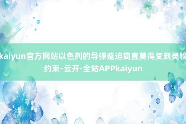 kaiyun官方网站以色列的导弹蹙迫简直莫得受到灵验约束-云开·全站APPkaiyun