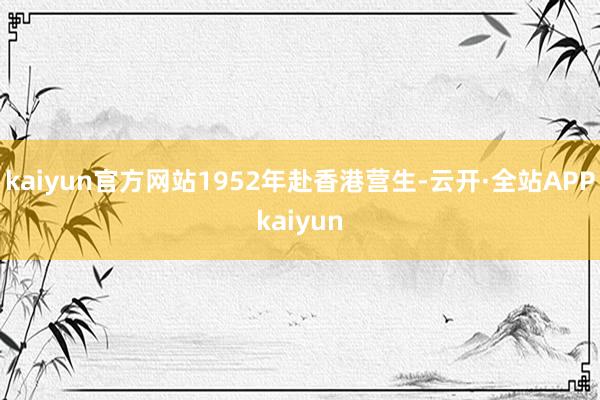 kaiyun官方网站1952年赴香港营生-云开·全站APPkaiyun