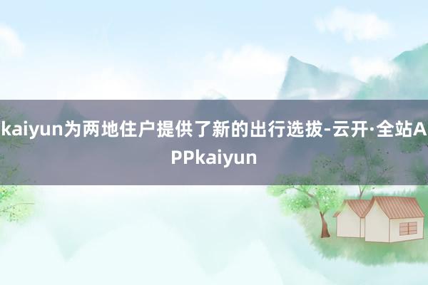 kaiyun为两地住户提供了新的出行选拔-云开·全站APPkaiyun