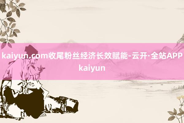 kaiyun.com收尾粉丝经济长效赋能-云开·全站APPkaiyun