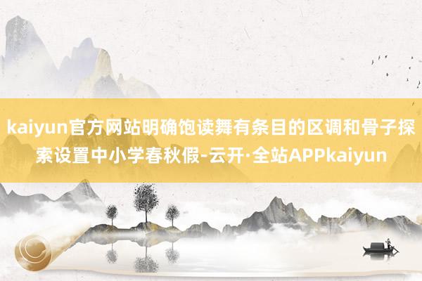 kaiyun官方网站明确饱读舞有条目的区调和骨子探索设置中小学春秋假-云开·全站APPkaiyun