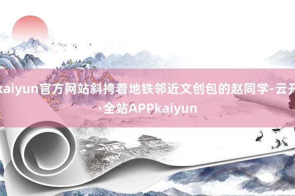 kaiyun官方网站斜挎着地铁邻近文创包的赵同学-云开·全站APPkaiyun