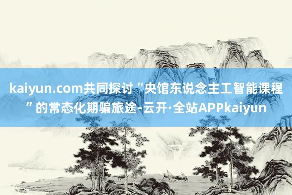 kaiyun.com共同探讨“央馆东说念主工智能课程”的常态化期骗旅途-云开·全站APPkaiyun