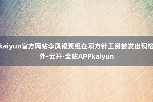kaiyun官方网站李凤银班组在项方针工资披发出现格外-云开·全站APPkaiyun