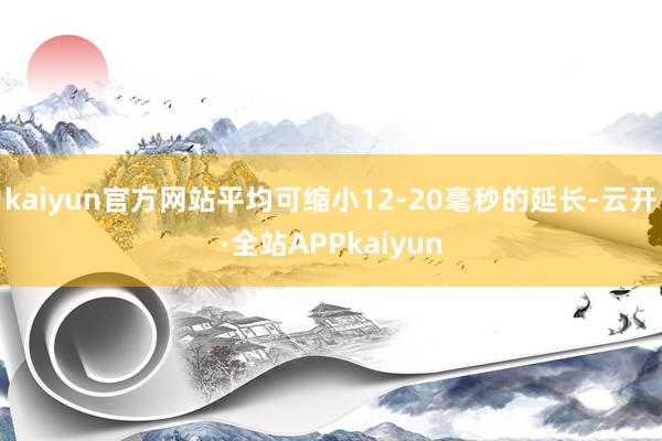 kaiyun官方网站平均可缩小12-20毫秒的延长-云开·全站APPkaiyun