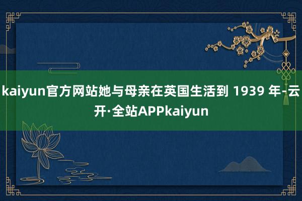 kaiyun官方网站她与母亲在英国生活到 1939 年-云开·全站APPkaiyun