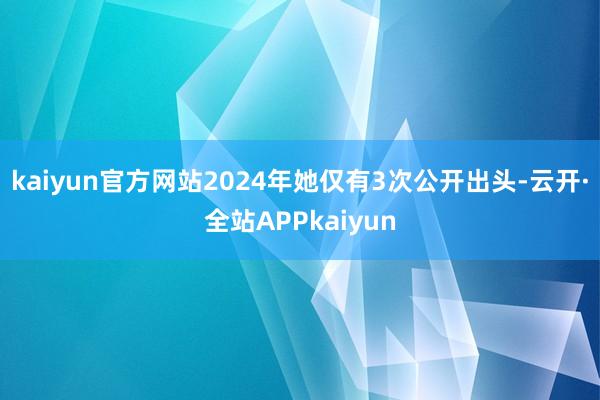 kaiyun官方网站2024年她仅有3次公开出头-云开·全站APPkaiyun