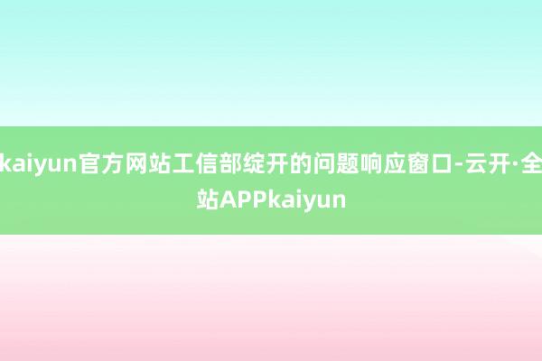 kaiyun官方网站工信部绽开的问题响应窗口-云开·全站APPkaiyun