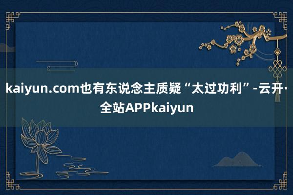 kaiyun.com也有东说念主质疑“太过功利”-云开·全站APPkaiyun