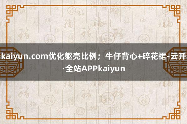 kaiyun.com优化躯壳比例；牛仔背心+碎花裙-云开·全站APPkaiyun