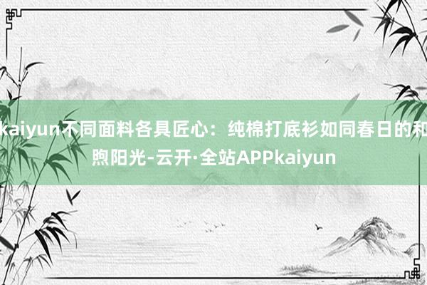 kaiyun不同面料各具匠心：纯棉打底衫如同春日的和煦阳光-云开·全站APPkaiyun