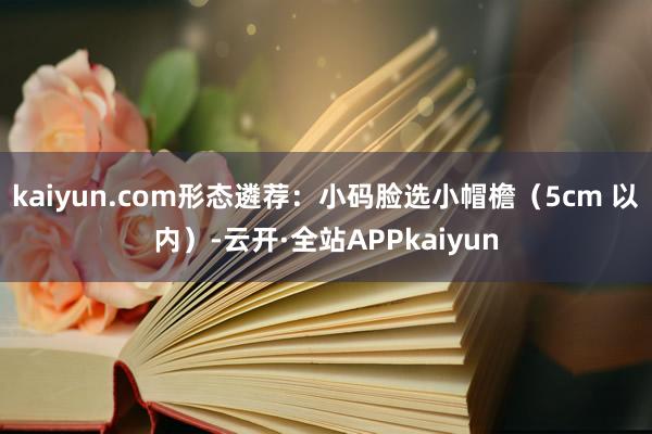 kaiyun.com形态遴荐：小码脸选小帽檐（5cm 以内）-云开·全站APPkaiyun