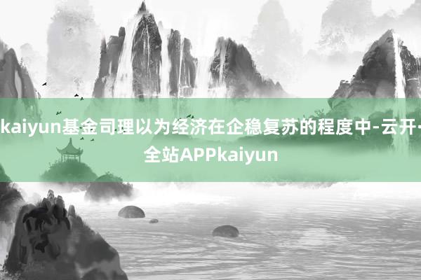 kaiyun基金司理以为经济在企稳复苏的程度中-云开·全站APPkaiyun