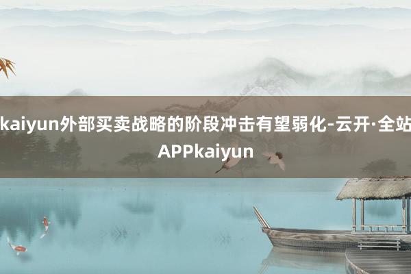 kaiyun外部买卖战略的阶段冲击有望弱化-云开·全站APPkaiyun