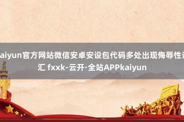 kaiyun官方网站微信安卓安设包代码多处出现侮辱性词汇 fxxk-云开·全站APPkaiyun