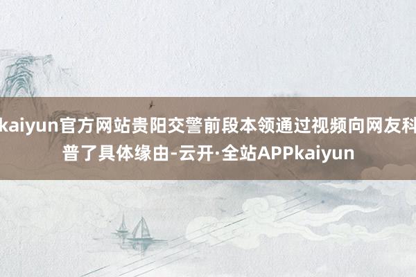 kaiyun官方网站贵阳交警前段本领通过视频向网友科普了具体缘由-云开·全站APPkaiyun