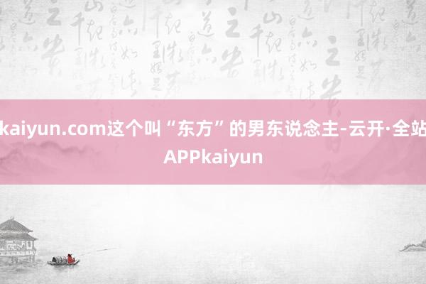kaiyun.com这个叫“东方”的男东说念主-云开·全站APPkaiyun