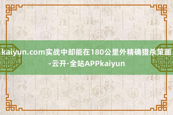 kaiyun.com实战中却能在180公里外精确猎杀策画-云开·全站APPkaiyun