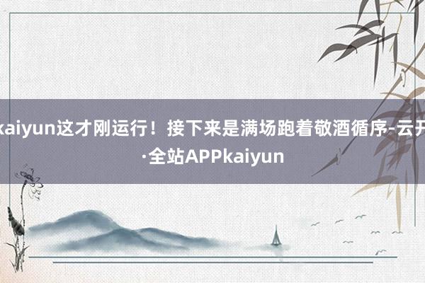 kaiyun这才刚运行!接下来是满场跑着敬酒循序-云开·全站APPkaiyun