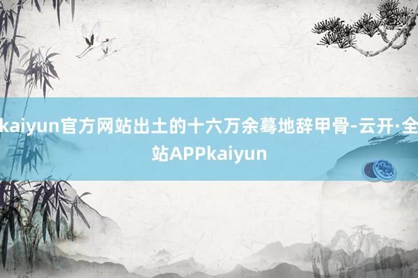 kaiyun官方网站出土的十六万余蓦地辞甲骨-云开·全站APPkaiyun