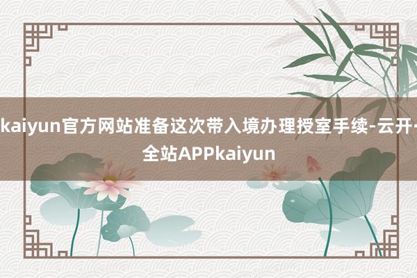 kaiyun官方网站准备这次带入境办理授室手续-云开·全站APPkaiyun