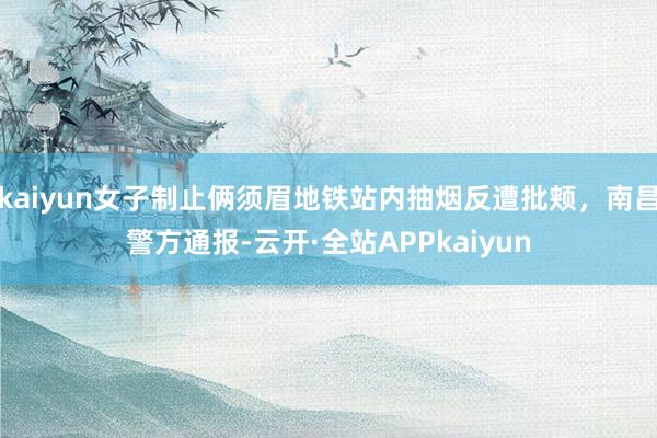 kaiyun女子制止俩须眉地铁站内抽烟反遭批颊，南昌警方通报-云开·全站APPkaiyun