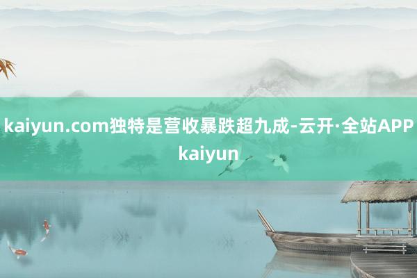 kaiyun.com独特是营收暴跌超九成-云开·全站APPkaiyun